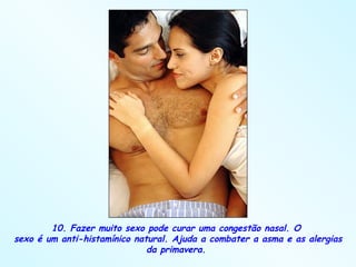 10. Fazer muito sexo pode curar uma congestão nasal. O  sexo é um anti-histamínico natural. Ajuda a combater a asma e as alergias da primavera.  