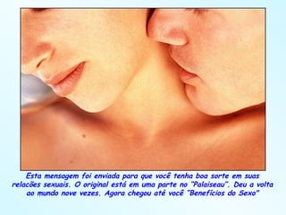 Esta mensagem foi enviada para que você tenha boa sorte em suas relacões sexuais. O original está em uma parte no “Palaiseau”. Deu a volta ao mundo nove vezes. Agora chegou até você “Benefícios do Sexo" 