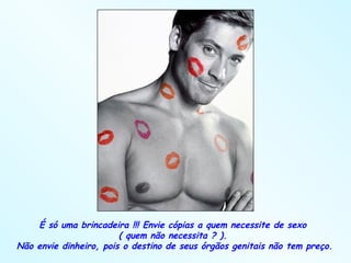 É só uma brincadeira !!! Envie cópias a quem necessite de sexo  ( quem não necessita ? ).  Não envie dinheiro, pois o destino de seus órgãos genitais não tem preço. 