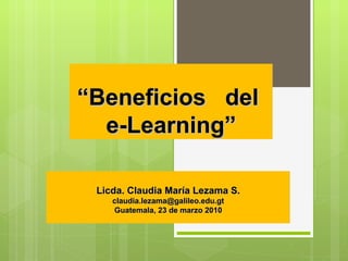 “ Beneficios  del  e-Learning” Licda. Claudia María Lezama S. [email_address] Guatemala, 23 de marzo 2010 