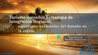 1
Turismo Accesible Estrategia de
Integración Regional.
mecanismo habilitador del derecho en
la región
 