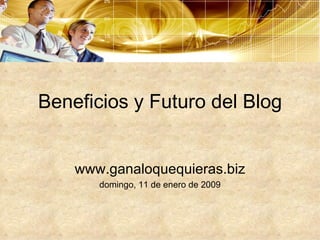 Beneficios y Futuro del Blog www.ganaloquequieras.biz domingo, 11 de enero de 2009 