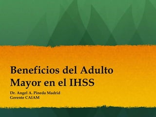 Beneficios del Adulto
Mayor en el IHSS
Dr. Angel A. Pineda Madrid
Gerente CAIAM
 