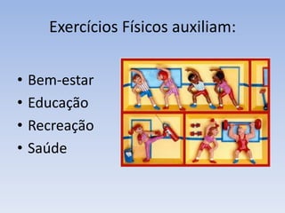 Exercícios Físicos auxiliam:
• Bem-estar
• Educação
• Recreação
• Saúde
 