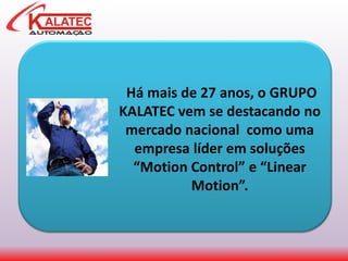Há mais de 27 anos, o GRUPO
KALATEC vem se destacando no
mercado nacional como uma
empresa líder em soluções
“Motion Control” e “Linear
Motion”.
 