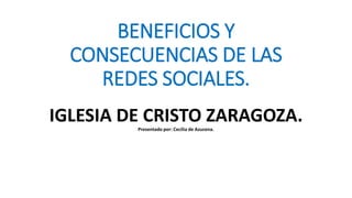 BENEFICIOS Y
CONSECUENCIAS DE LAS
REDES SOCIALES.
IGLESIA DE CRISTO ZARAGOZA.Presentado por: Cecilia de Azucena.
 