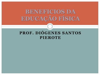 PROF. DIÓGENES SANTOS
PIEROTE
BENEFICIOS DA
EDUCAÇÃO FÍSICA
 