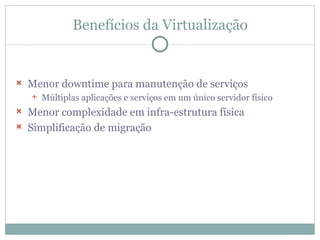 Benefícios da Virtualização Menor downtime para manutenção de serviços Múltiplas aplicações e serviços em um único servidor físico Menor complexidade em infra-estrutura física Simplificação de migração 