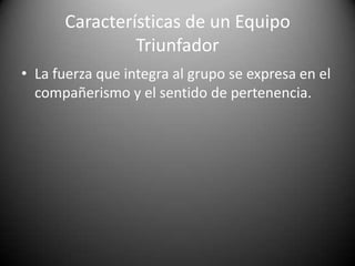 Características de un Equipo TriunfadorDesarrolla sentido de sinergia. La sinergia ocurre cuando dos o más personas producen mas juntas que la suma de lo que ellas pueden producir por separado. 