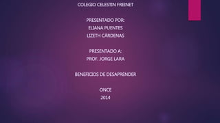 COLEGIO CELESTIN FREINET
PRESENTADO POR:
ELIANA PUENTES
LIZETH CÁRDENAS
PRESENTADO A:
PROF. JORGE LARA
BENEFICIOS DE DESAPRENDER
ONCE
2014
 