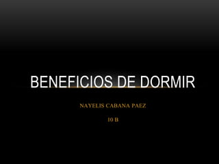 NAYELIS CABANA PAEZ
10 B
BENEFICIOS DE DORMIR
 