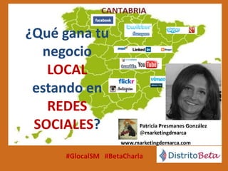 ¿Qué gana tu
negocio
LOCAL
estando en
REDES
SOCIALES? Patricia Presmanes González
@marketingdmarca
www.marketingdemarca.com
#GlocalSM #BetaCharla
 
