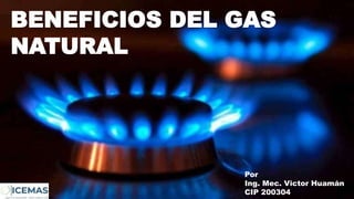 BENEFICIOS DEL GAS
NATURAL
Por
Ing. Mec. Victor Huamán
CIP 200304
 