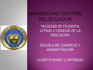 UNIVERSIDAD CENTRAL
    DEL ECUADOR
     FACULTAD DE FILOSOFÌA
    LETRAS Y CIENCIAS DE LA
          EDUCACIÒN

    ESCUELA DE COMERCIO Y
       ADMINISTRACIÒN

   LILIBETH NUÑEZ CONTRERAS
 