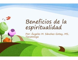 Beneficios de la
espiritualidad
Por: Ángeles M. Sánchez Gotay, MS,
Tanatologa
 