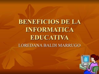 BENEFICIOS DE LA INFORMATICA EDUCATIVA LOREDANA BALDI MARRUGO 