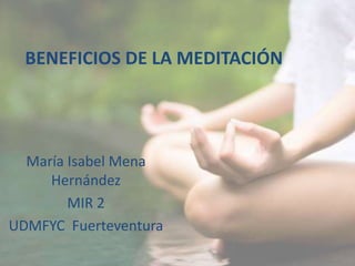 BENEFICIOS DE LA MEDITACIÓN
María Isabel Mena
Hernández
MIR 2
UDMFYC Fuerteventura
 