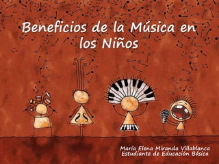 Beneficios de la Música en 
los Niños 
María Elena Miranda Villablanca 
Estudiante de Educación Básica 
 