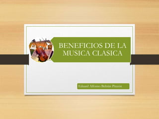 BENEFICIOS DE LA 
MUSICA CLASICA 
Eduard Alfonso Beltrán Pinzón 
 