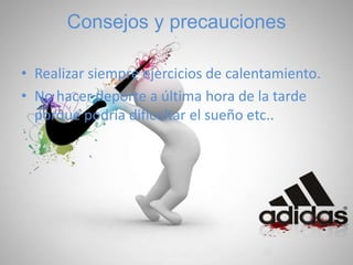 Consejos y precauciones
• Realizar siempre ejercicios de calentamiento.
• No hacer deporte a última hora de la tarde
porque podría dificultar el sueño etc..
 