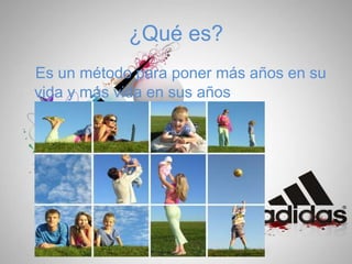 ¿Qué es?
Es un método para poner más años en su
vida y más vida en sus años.
 