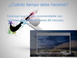 ¿Cuánto tiempo debe hacerse?
Concluyó que lo más recomendable son
sesiones diarias de al menos 60 minutos.
 