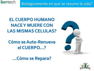 Biológicamente en que se resume la vida?
EL CUERPO HUMANO
NACEY MUERE CON
LAS MISMAS CELULAS?
Cómo se Auto-Renueva
el CUERPO…?
…Cómo se Repara?
 