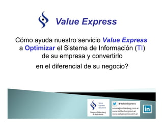 Value Express
Cómo ayuda nuestro servicio Value Express
 a Optimizar el Sistema de Información (TI)
        de su empresa y convertirlo
      en el diferencial de su negocio?
 