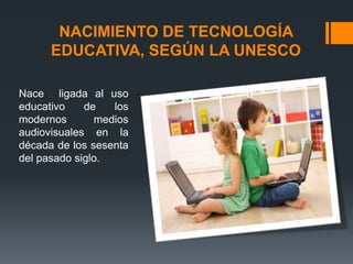 NACIMIENTO DE TECNOLOGÍA
EDUCATIVA, SEGÚN LA UNESCO
Nace ligada al uso
educativo de los
modernos medios
audiovisuales en la
década de los sesenta
del pasado siglo.
 