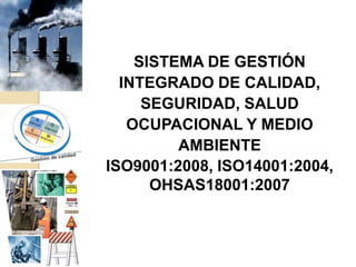 SISTEMA DE GESTIÓN
  INTEGRADO DE CALIDAD,
     SEGURIDAD, SALUD
   OCUPACIONAL Y MEDIO
         AMBIENTE
ISO9001:2008, ISO14001:2004,
      OHSAS18001:2007
 