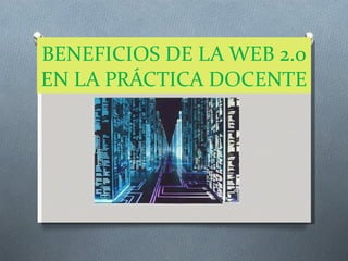 BENEFICIOS DE LA WEB 2.0 EN LA PRÁCTICA DOCENTE  