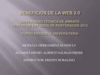 MÓDULO: HERRAMIENTAS WEB 2.0

ALUMNO: HENRY ALBERTO SALINAS FREIRE

    INSTRUCTOR: FREDDY ROBALINO
 