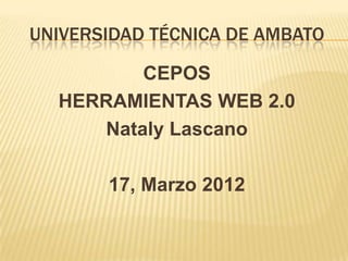 UNIVERSIDAD TÉCNICA DE AMBATO

         CEPOS
  HERRAMIENTAS WEB 2.0
     Nataly Lascano

       17, Marzo 2012
 
