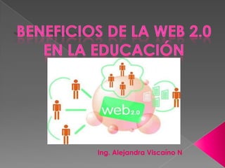 BENEFICIOS DE LA WEB 2.0 EN LA EDUCACIÓN Ing. Alejandra Viscaíno N 