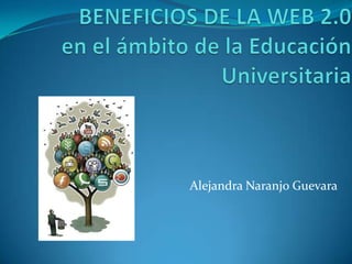 BENEFICIOS DE LA WEB 2.0en el ámbito de la Educación Universitaria Alejandra Naranjo Guevara 