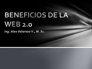 Ing. Alex Valarezo V., M. Sc. BENEFICIOS DE LA WEB 2.0 