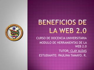 CURSO DE DOCENCIA UNIVERSITARIA
  MODULO DE HERRAMIENTAS DE LA
                        WEB 2.0
             TUTOR: CLAY ALDAS
 ESTUDIANTE: PAULINA TAMAYO. R.
 