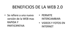 BENEFICIOS DE LA WEB 2.0
• Se refiere a una nueva   • PERMITE
  versión de la WEB mas      INTERCAMBIAR:
  RAPIDA Y                 • VIDEOS Y FOTOS EN
  PARTICIPATIVA              INTERNET
 