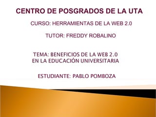 CENTRO DE POSGRADOS DE LA UTA
   CURSO: HERRAMIENTAS DE LA WEB 2.0

       TUTOR: FREDDY ROBALINO




     ESTUDIANTE: PABLO POMBOZA
 