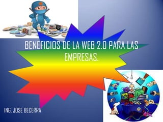 BENEFICIOS DE LA WEB 2.0 PARA LAS
EMPRESAS.
ING. JOSE BECERRA
 