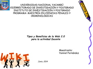 UNIVERSIDAD NACIONAL YACAMBÚ
VICERRECTORADO DE INVESTIGACIÓN Y POSTGRADO
INSTITUTO DE INVESTIGACIÓN Y POSTGRADO
PROGRAMA: MAESTRÍA EN CIENCIAS PENALES Y
CRIMINOLÓGICAS
Tipos y Beneficios de la Web 2.0
para la actividad Docente
Maestrante:
Yonniel Fernández
Junio, 2014
 