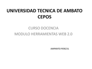 UNIVERSIDAD TECNICA DE AMBATO
            CEPOS

        CURSO DOCENCIA
   MODULO HERRAMIENTAS WEB 2.0


                   AMPARITO PEREZ B.
 