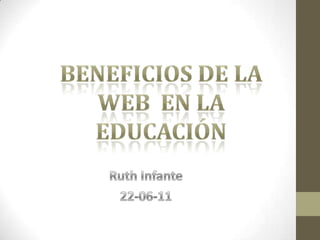BENEFICIOS DE LA WEB  EN LA EDUCACIÓN Ruth Infante 22-06-11 