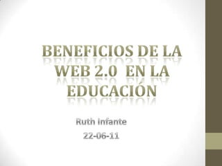 BENEFICIOS DE LA WEB 2.0  EN LA EDUCACIÓN Ruth Infante 22-06-11 