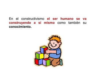 En el constructivismo el ser humano se va
construyendo a sí mismo como también su
conocimiento.
 