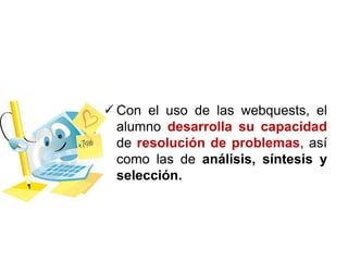  Con el uso de las webquests, el
alumno desarrolla su capacidad
de resolución de problemas, así
como las de análisis, síntesis y
selección.
 