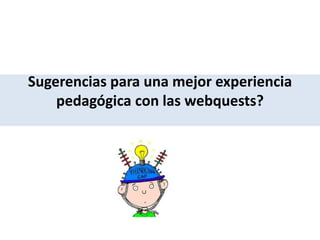 Sugerencias para una mejor experiencia
pedagógica con las webquests?
 