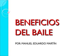 BENEFICIOSBENEFICIOS
DEL BAILEDEL BAILE
POR: MANUEL EDUARDO MARTÍN
 