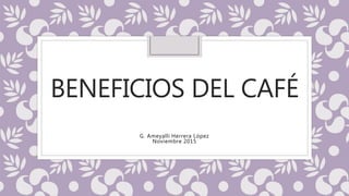 BENEFICIOS DEL CAFÉ
G. Ameyalli Herrera López
Noviembre 2015
 