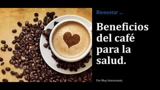 Beneficios
del café
para la
salud.
Por Muy Interesante.
Bienestar …
 